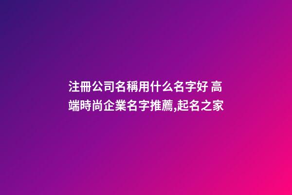 注冊公司名稱用什么名字好 高端時尚企業名字推薦,起名之家-第1張-公司起名-玄機派
